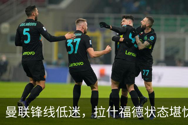 曼联锋线低迷，拉什福德状态堪忧，真成队伍最大负担