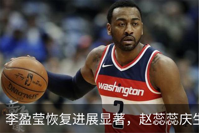 李盈莹恢复进展显著，赵蕊蕊庆生情谊长存，姚迪崭露头角