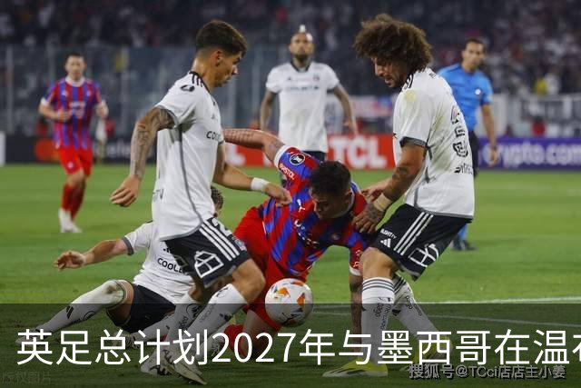 英足总计划2027年与墨西哥在温布利进行友谊赛，双方均表示关注