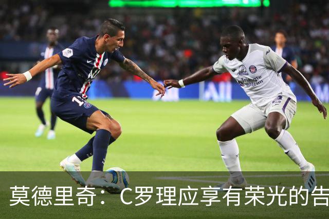 莫德里奇：C罗理应享有荣光的告别仪式